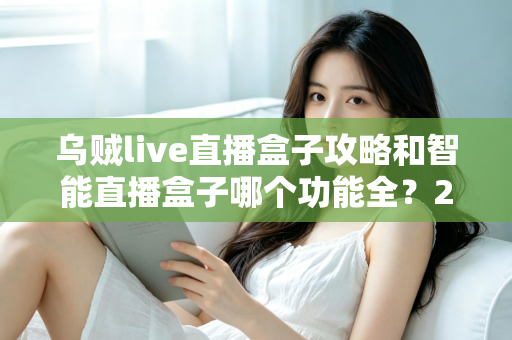 乌贼live直播盒子攻略和智能直播盒子哪个功能全？2025主播必备设备全解析与选购指南