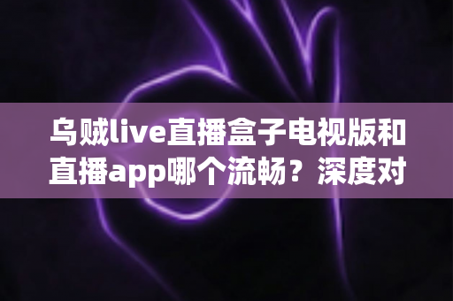 乌贼live直播盒子电视版和直播app哪个流畅?深度对比帮你选出最佳观影方案 乌贼live直播盒子电视版和直播app哪个流畅?深度对比帮你选出最佳观影方案