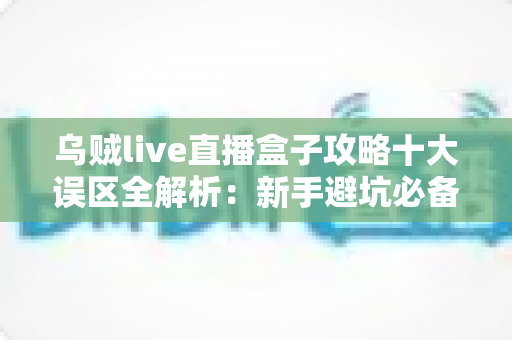 乌贼live直播盒子攻略十大误区全解析：新手避坑必备指南，看完少走三年弯路
