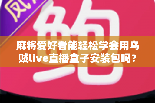 麻将爱好者能轻松学会用乌贼live直播盒子安装包吗?零基础开播全攻略与深度解析 麻将爱好者能轻松学会用乌贼live直播盒子安装包吗?零基础开播全攻略与深度解析