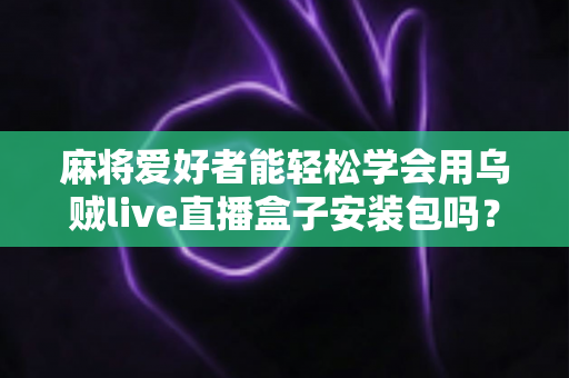 麻将爱好者能轻松学会用乌贼live直播盒子安装包吗?零基础开播全攻略与深度解析 麻将爱好者能轻松学会用乌贼live直播盒子安装包吗?零基础开播全攻略与深度解析