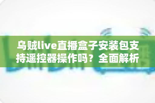 乌贼live直播盒子安装包支持遥控器操作吗?全面解析电视端遥控操作体验与使用指南 乌贼live直播盒子安装包支持遥控器操作吗?全面解析电视端遥控操作体验与使用指南
