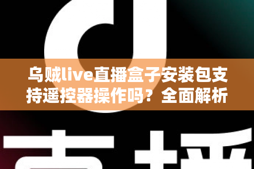 乌贼live直播盒子安装包支持遥控器操作吗？全面解析电视端遥控操作体验与使用指南