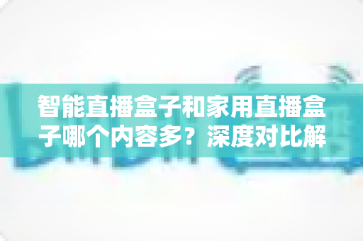智能直播盒子和家用直播盒子哪个内容多?深度对比解析帮你选对设备 智能直播盒子和家用直播盒子哪个内容多?深度对比解析帮你选对设备