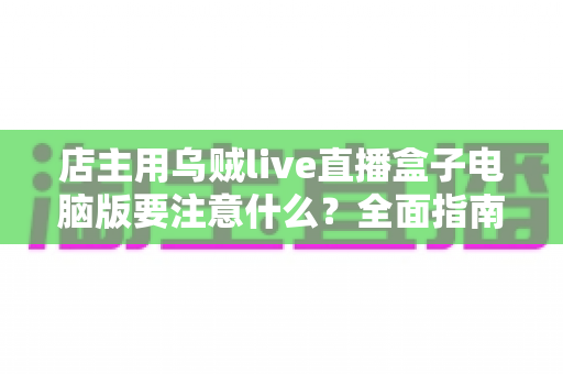 店主用乌贼live直播盒子电脑版要注意什么？全面指南助你直播带货少踩坑