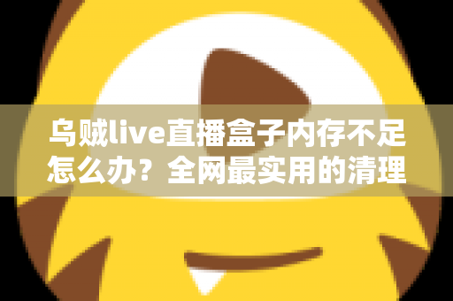 乌贼live直播盒子内存不足怎么办?全网最实用的清理优化指南,轻松恢复流畅体验 乌贼live直播盒子内存不足怎么办?全网最实用的清理优化指南,轻松恢复流畅体验