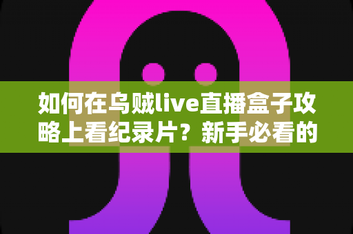 如何在乌贼live直播盒子攻略上看纪录片?新手必看的完整观影教程与实用技巧大全 如何在乌贼live直播盒子攻略上看纪录片?新手必看的完整观影教程与实用技巧大全