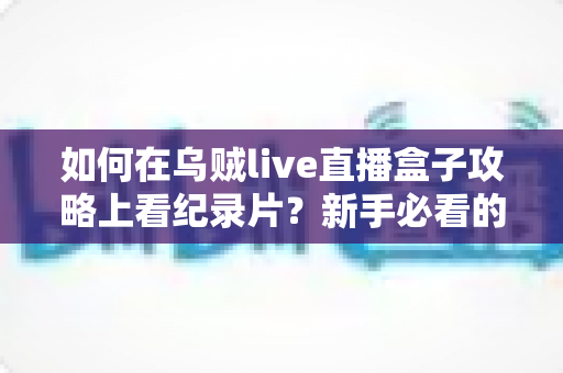如何在乌贼live直播盒子攻略上看纪录片?新手必看的完整观影教程与实用技巧大全 如何在乌贼live直播盒子攻略上看纪录片?新手必看的完整观影教程与实用技巧大全