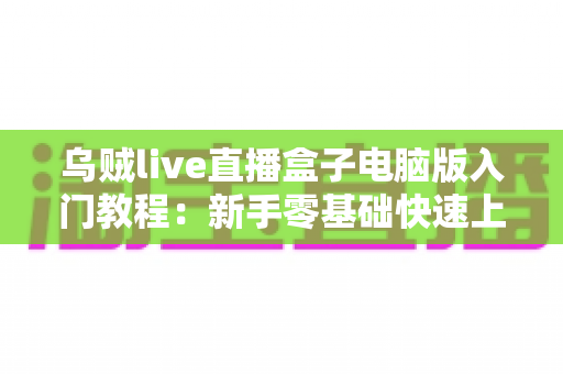 乌贼live直播盒子电脑版入门教程：新手零基础快速上手完全指南