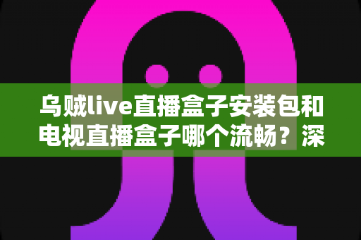 乌贼live直播盒子安装包和电视直播盒子哪个流畅?深度对比测评助你做出明智选择 乌贼live直播盒子安装包和电视直播盒子哪个流畅?深度对比测评助你做出明智选择