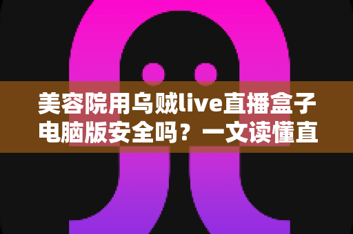 美容院用乌贼live直播盒子电脑版安全吗?一文读懂直播工具的安全风险与实用防范指南 美容院用乌贼live直播盒子电脑版安全吗?一文读懂直播工具的安全风险与实用防范指南