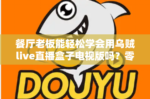 餐厅老板能轻松学会用乌贼live直播盒子电视版吗?零基础也能快速开播的实用指南 餐厅老板能轻松学会用乌贼live直播盒子电视版吗?零基础也能快速开播的实用指南