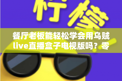 餐厅老板能轻松学会用乌贼live直播盒子电视版吗?零基础也能快速开播的实用指南 餐厅老板能轻松学会用乌贼live直播盒子电视版吗?零基础也能快速开播的实用指南