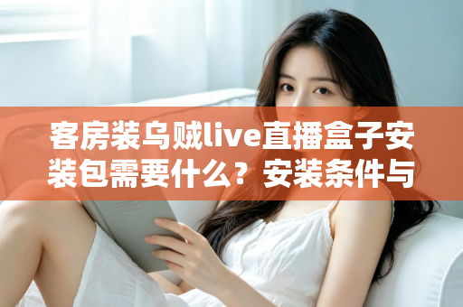 客房装乌贼live直播盒子安装包需要什么?安装条件与步骤全面解析 客房装乌贼live直播盒子安装包需要什么?安装条件与步骤全面解析