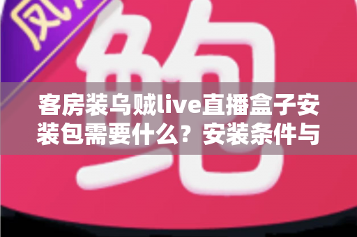 客房装乌贼live直播盒子安装包需要什么？安装条件与步骤全面解析