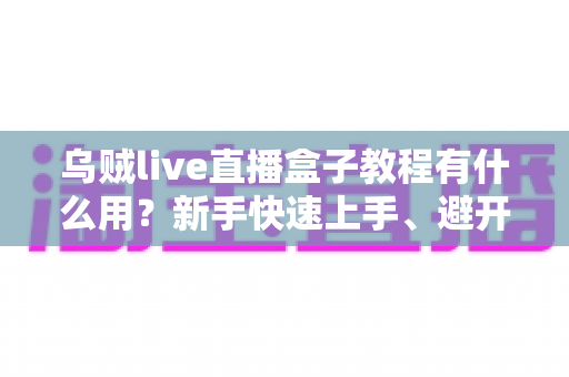 乌贼live直播盒子教程有什么用?新手快速上手、避开弯路的完整价值解析与实操指南 乌贼live直播盒子教程有什么用?新手快速上手、避开弯路的完整价值解析与实操指南