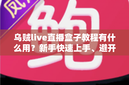 乌贼live直播盒子教程有什么用?新手快速上手、避开弯路的完整价值解析与实操指南 乌贼live直播盒子教程有什么用?新手快速上手、避开弯路的完整价值解析与实操指南