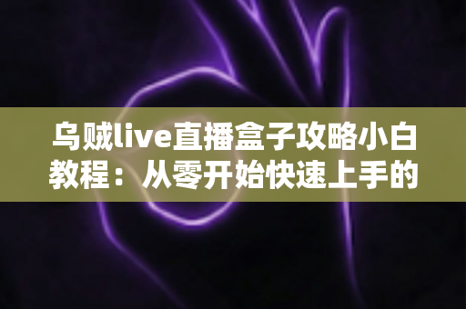 乌贼live直播盒子攻略小白教程：从零开始快速上手的完整指南