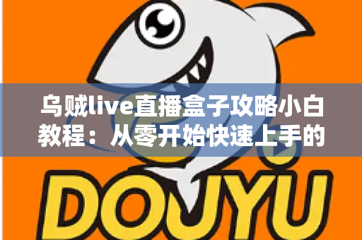 乌贼live直播盒子攻略小白教程：从零开始快速上手的完整指南