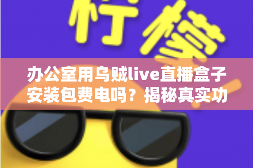 办公室用乌贼live直播盒子安装包费电吗？揭秘真实功耗与实用省电指南