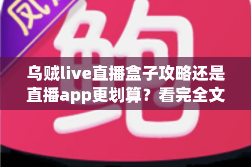 乌贼live直播盒子攻略还是直播app更划算？看完全文你就知道怎么选