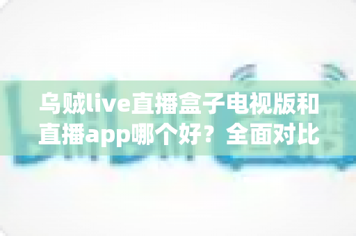 乌贼live直播盒子电视版和直播app哪个好?全面对比分析帮你找到最佳观看方案 乌贼live直播盒子电视版和直播app哪个好?全面对比分析帮你找到最佳观看方案