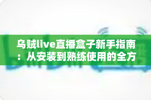 乌贼live直播盒子新手指南:从安装到熟练使用的全方位入门教程 乌贼live直播盒子新手指南:从安装到熟练使用的全方位入门教程