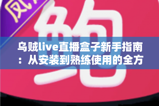 乌贼live直播盒子新手指南:从安装到熟练使用的全方位入门教程 乌贼live直播盒子新手指南:从安装到熟练使用的全方位入门教程