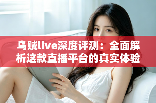 乌贼live深度评测：全面解析这款直播平台的真实体验、功能亮点与使用价值