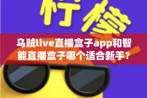 乌贼live直播盒子app和智能直播盒子哪个适合新手？新手主播选型全攻略
