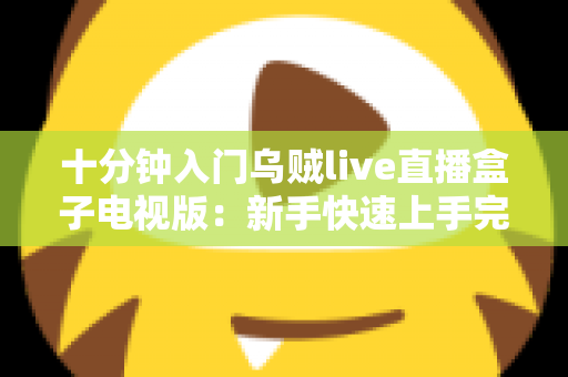 十分钟入门乌贼live直播盒子电视版:新手快速上手完整指南 十分钟入门乌贼live直播盒子电视版:新手快速上手完整指南