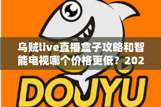 乌贼live直播盒子攻略和智能电视哪个价格更低?2025年家庭影音性价比选购全指南 乌贼live直播盒子攻略和智能电视哪个价格更低?2025年家庭影音性价比选购全指南