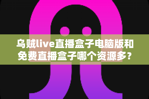 乌贼live直播盒子电脑版和免费直播盒子哪个资源多?全面对比直播盒子资源库与使用体验深度解析 乌贼live直播盒子电脑版和免费直播盒子哪个资源多?全面对比直播盒子资源库与使用体验深度解析