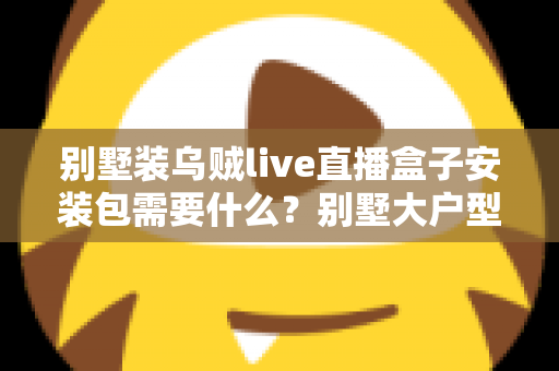 别墅装乌贼live直播盒子安装包需要什么?别墅大户型直播盒子安装全攻略与必备条件清单 别墅装乌贼live直播盒子安装包需要什么?别墅大户型直播盒子安装全攻略与必备条件清单