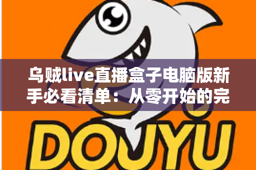 乌贼live直播盒子电脑版新手必看清单:从零开始的完整入门指南,助你快速上手大屏直播体验 乌贼live直播盒子电脑版新手必看清单:从零开始的完整入门指南,助你快速上手大屏直播体验