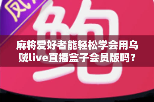 麻将爱好者能轻松学会用乌贼live直播盒子会员版吗？零基础快速开播全攻略