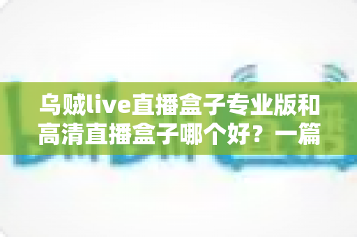 乌贼live直播盒子专业版和高清直播盒子哪个好?一篇文章帮你彻底搞懂选购难题 乌贼live直播盒子专业版和高清直播盒子哪个好?一篇文章帮你彻底搞懂选购难题