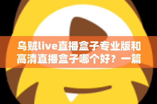 乌贼live直播盒子专业版和高清直播盒子哪个好？一篇文章帮你彻底搞懂选购难题