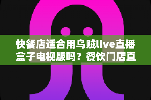 快餐店适合用乌贼live直播盒子电视版吗？餐饮门店直播播放设备选购与使用全解析