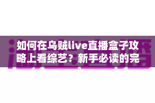 如何在乌贼live直播盒子攻略上看综艺？新手必读的完整教程与实用技巧全解析