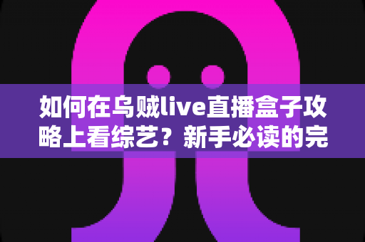 如何在乌贼live直播盒子攻略上看综艺？新手必读的完整教程与实用技巧全解析