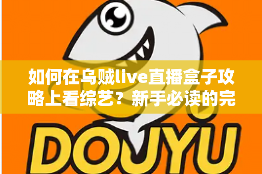 如何在乌贼live直播盒子攻略上看综艺？新手必读的完整教程与实用技巧全解析
