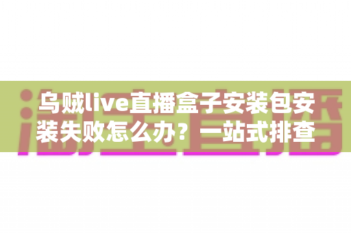 乌贼live直播盒子安装包安装失败怎么办?一站式排查指南与实用安装技巧助你轻松解决 乌贼live直播盒子安装包安装失败怎么办?一站式排查指南与实用安装技巧助你轻松解决