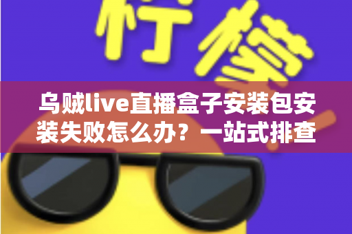 乌贼live直播盒子安装包安装失败怎么办？一站式排查指南与实用安装技巧助你轻松解决