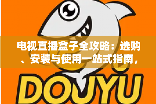 电视直播盒子全攻略：选购、安装与使用一站式指南，轻松畅享大屏直播体验