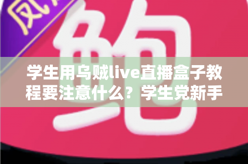学生用乌贼live直播盒子教程要注意什么？学生党新手必看的避坑与实操全攻略
