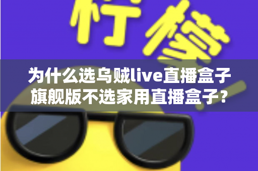 为什么选乌贼live直播盒子旗舰版不选家用直播盒子?专业主播设备选购深度解析 为什么选乌贼live直播盒子旗舰版不选家用直播盒子?专业主播设备选购深度解析