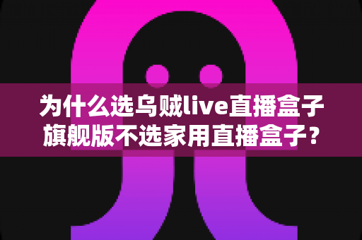为什么选乌贼live直播盒子旗舰版不选家用直播盒子?专业主播设备选购深度解析 为什么选乌贼live直播盒子旗舰版不选家用直播盒子?专业主播设备选购深度解析