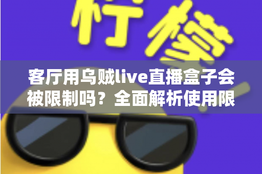 客厅用乌贼live直播盒子会被限制吗？全面解析使用限制、原因与应对指南