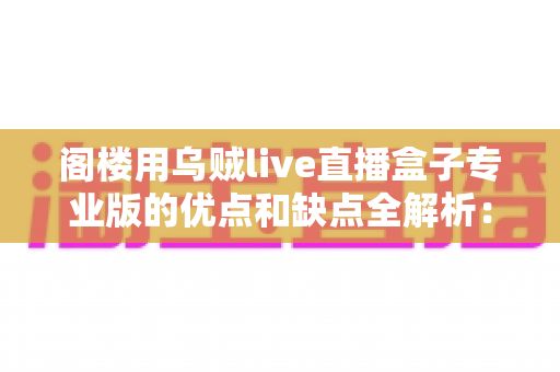 阁楼用乌贼live直播盒子专业版的优点和缺点全解析：选购前必读的深度评测指南